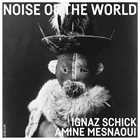 IGNAZ SCHICK Ignaz Schick & Amine Mesnaoui : Noise Of The World album cover